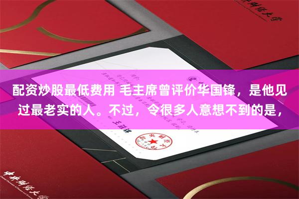 配资炒股最低费用 毛主席曾评价华国锋，是他见过最老实的人。不过，令很多人意想不到的是，