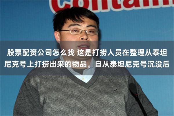 股票配资公司怎么找 这是打捞人员在整理从泰坦尼克号上打捞出来的物品。自从泰坦尼克号沉没后