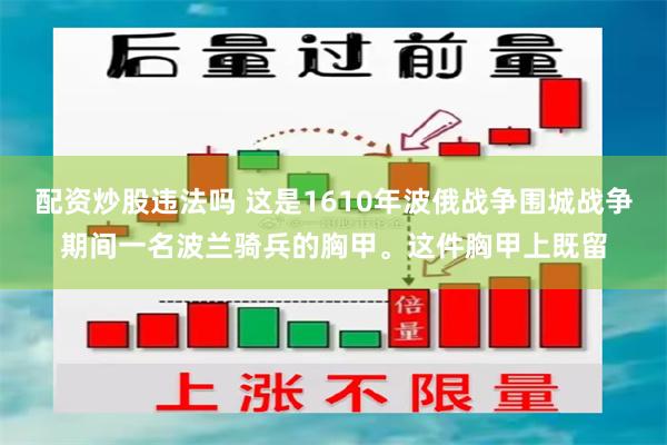 配资炒股违法吗 这是1610年波俄战争围城战争期间一名波兰骑兵的胸甲。这件胸甲上既留