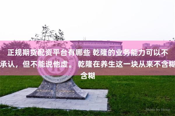 正规期货配资平台有哪些 乾隆的业务能力可以不承认，但不能说他虚。 乾隆在养生这一块从来不含糊