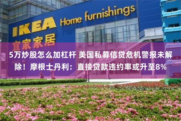 5万炒股怎么加杠杆 美国私募信贷危机警报未解除！摩根士丹利：直接贷款违约率或升至8%