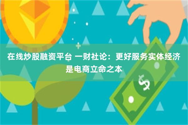 在线炒股融资平台 一财社论：更好服务实体经济是电商立命之本