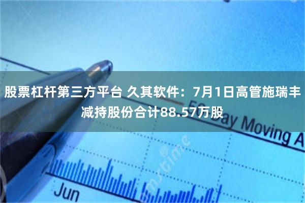 股票杠杆第三方平台 久其软件：7月1日高管施瑞丰减持股份合计88.57万股