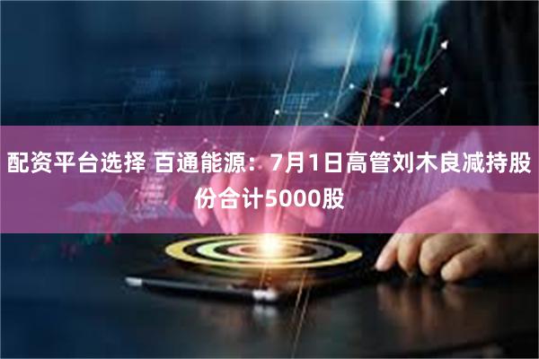 配资平台选择 百通能源：7月1日高管刘木良减持股份合计5000股