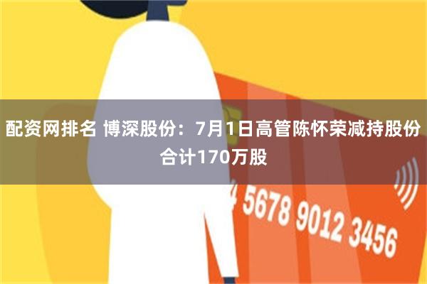 配资网排名 博深股份：7月1日高管陈怀荣减持股份合计170万股