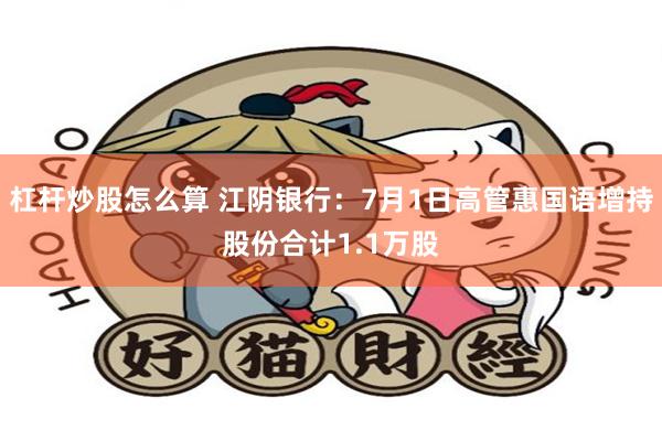 杠杆炒股怎么算 江阴银行：7月1日高管惠国语增持股份合计1.1万股