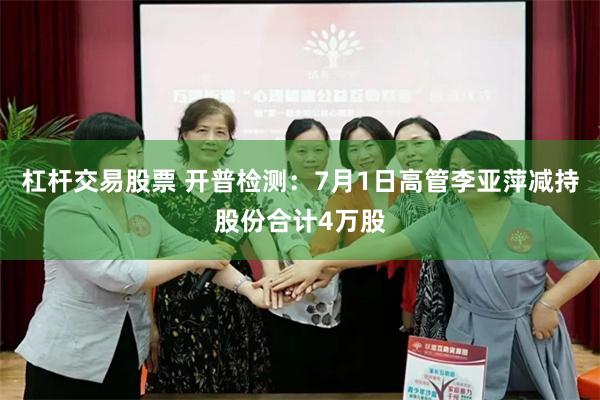 杠杆交易股票 开普检测：7月1日高管李亚萍减持股份合计4万股