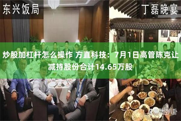 炒股加杠杆怎么操作 方直科技：7月1日高管陈克让减持股份合计14.65万股