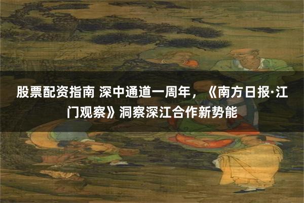 股票配资指南 深中通道一周年，《南方日报·江门观察》洞察深江合作新势能