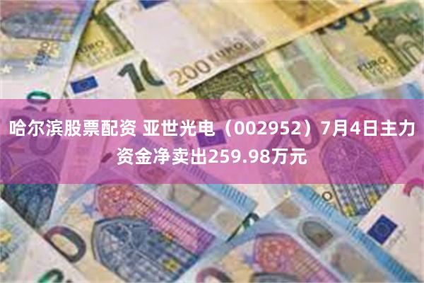 哈尔滨股票配资 亚世光电（002952）7月4日主力资金净卖出259.98万元
