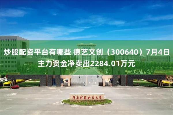 炒股配资平台有哪些 德艺文创（300640）7月4日主力资金净卖出2284.01万元