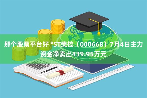 那个股票平台好 *ST荣控（000668）7月4日主力资金净卖出439.95万元