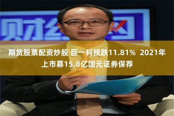 期货股票配资炒股 巨一科技跌11.81%  2021年上市募15.8亿国元证券保荐