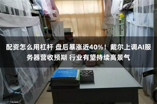 配资怎么用杠杆 盘后暴涨近40%！戴尔上调AI服务器营收预期 行业有望持续高景气