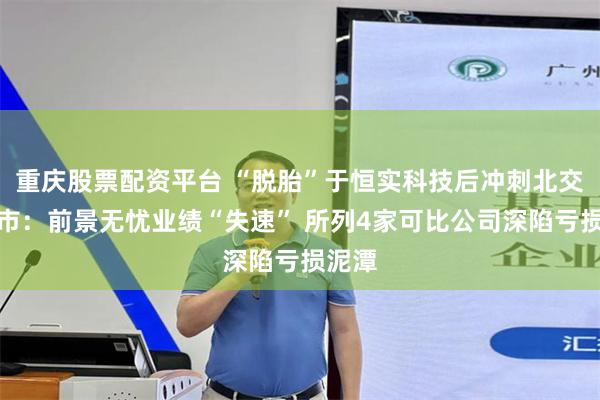 重庆股票配资平台 “脱胎”于恒实科技后冲刺北交所上市：前景无忧业绩“失速” 所列4家可比公司深陷亏损泥潭