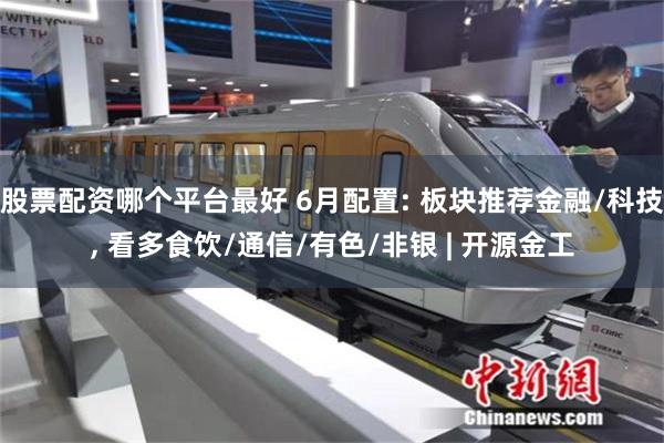 股票配资哪个平台最好 6月配置: 板块推荐金融/科技, 看多食饮/通信/有色/非银 | 开源金工