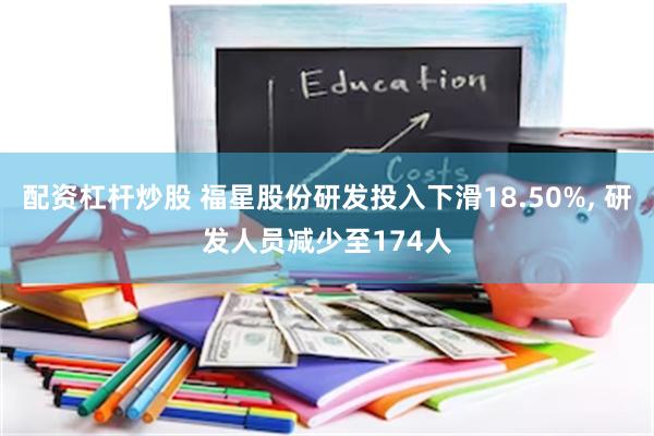 配资杠杆炒股 福星股份研发投入下滑18.50%, 研发人员减少至174人