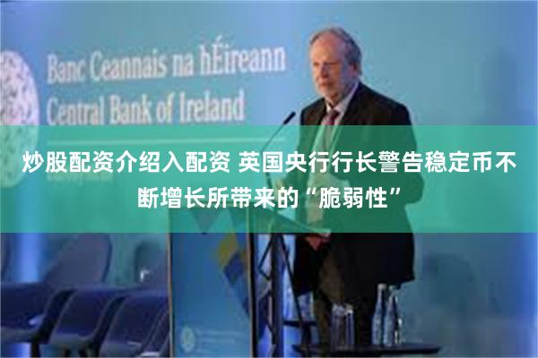 炒股配资介绍入配资 英国央行行长警告稳定币不断增长所带来的“脆弱性”