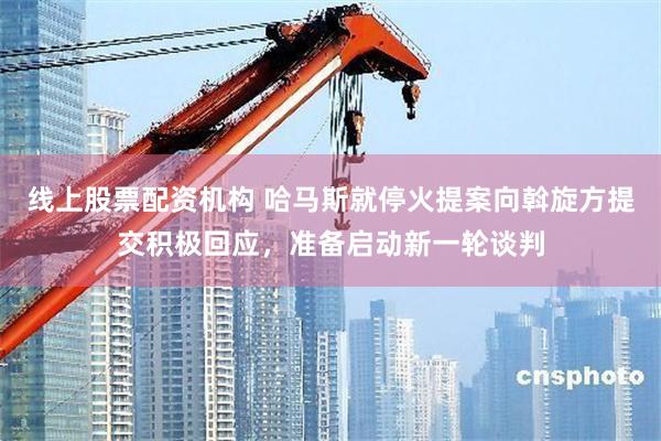 线上股票配资机构 哈马斯就停火提案向斡旋方提交积极回应，准备启动新一轮谈判