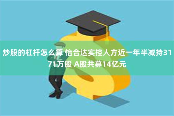 炒股的杠杆怎么算 怡合达实控人方近一年半减持3171万股 A股共募14亿元
