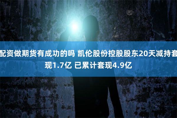 配资做期货有成功的吗 凯伦股份控股股东20天减持套现1.7亿 已累计套现4.9亿