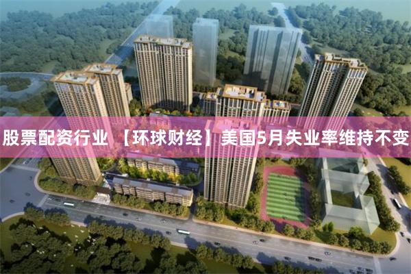 股票配资行业 【环球财经】美国5月失业率维持不变