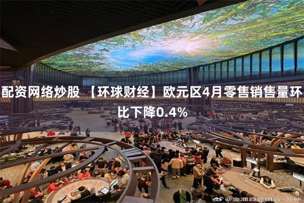 配资网络炒股 【环球财经】欧元区4月零售销售量环比下降0.4%