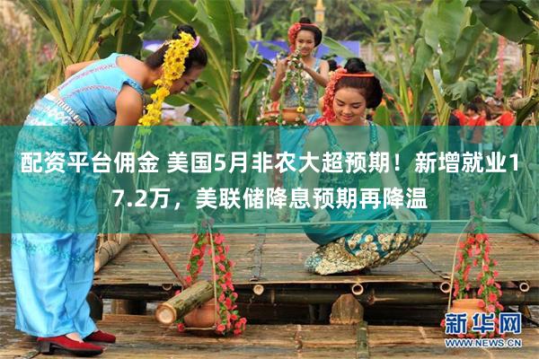 配资平台佣金 美国5月非农大超预期！新增就业17.2万，美联储降息预期再降温