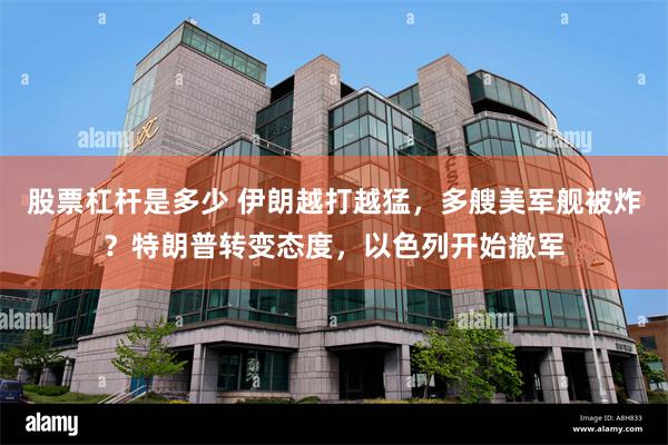 股票杠杆是多少 伊朗越打越猛，多艘美军舰被炸？特朗普转变态度，以色列开始撤军