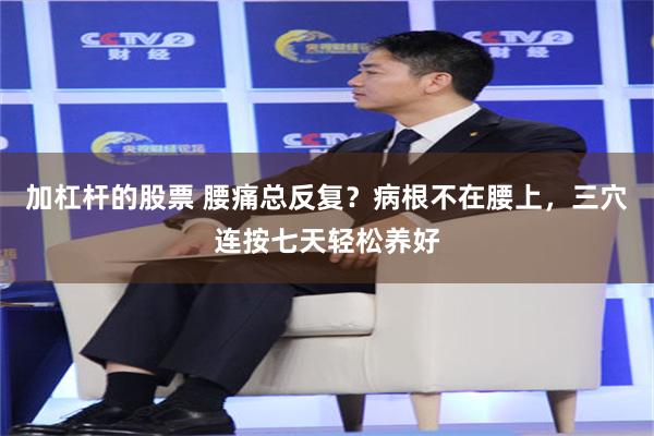 加杠杆的股票 腰痛总反复？病根不在腰上，三穴连按七天轻松养好