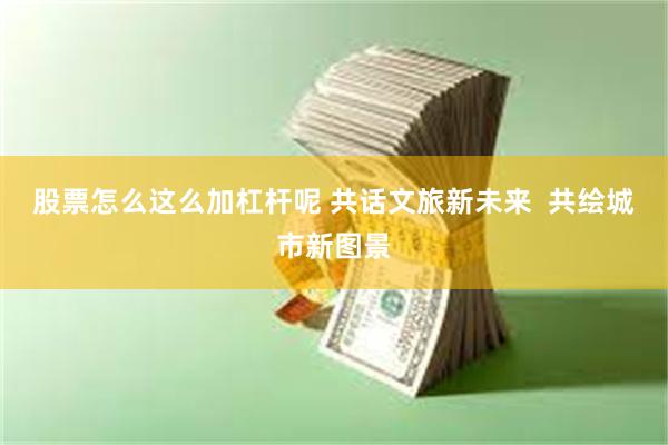 股票怎么这么加杠杆呢 共话文旅新未来  共绘城市新图景