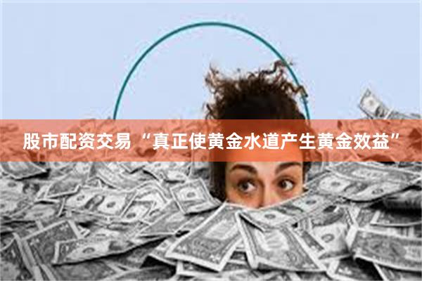 股市配资交易 “真正使黄金水道产生黄金效益”