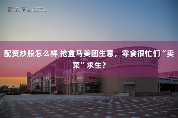 配资炒股怎么样 抢盒马美团生意，零食很忙们“卖菜”求生？
