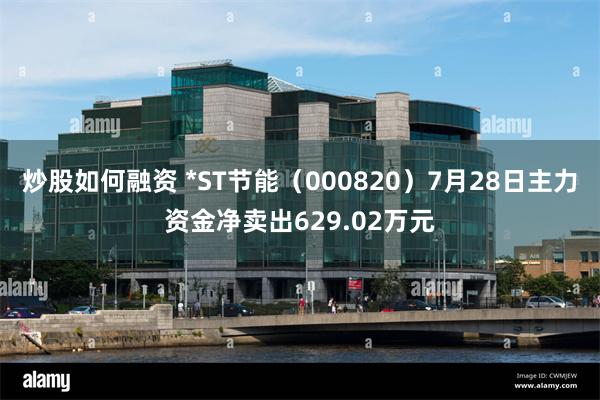 炒股如何融资 *ST节能（000820）7月28日主力资金净卖出629.02万元