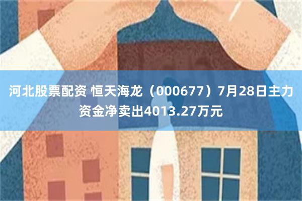 河北股票配资 恒天海龙（000677）7月28日主力资金净卖出4013.27万元