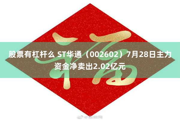 股票有杠杆么 ST华通（002602）7月28日主力资金净卖出2.02亿元