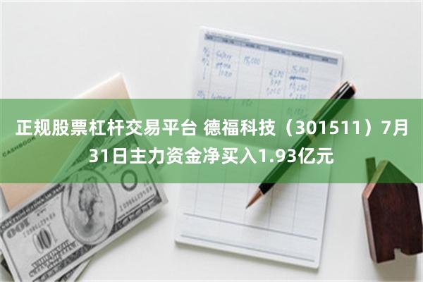 正规股票杠杆交易平台 德福科技（301511）7月31日主力资金净买入1.93亿元