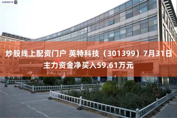 炒股线上配资门户 英特科技（301399）7月31日主力资金净买入59.61万元