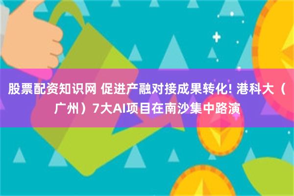 股票配资知识网 促进产融对接成果转化! 港科大（广州）7大AI项目在南沙集中路演