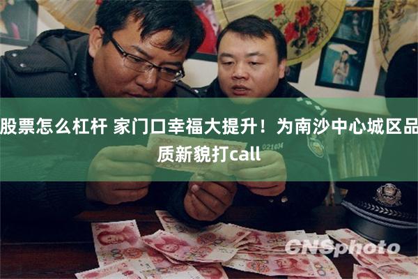 股票怎么杠杆 家门口幸福大提升！为南沙中心城区品质新貌打call