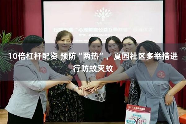 10倍杠杆配资 预防“两热”，夏园社区多举措进行防蚊灭蚊