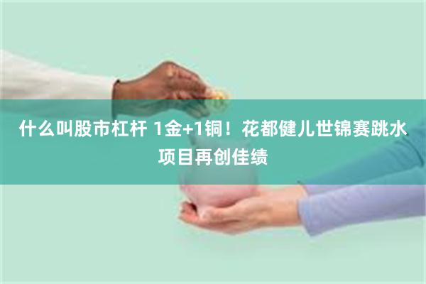 什么叫股市杠杆 1金+1铜！花都健儿世锦赛跳水项目再创佳绩