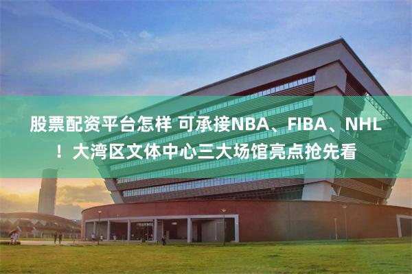 股票配资平台怎样 可承接NBA、FIBA、NHL！大湾区文体中心三大场馆亮点抢先看