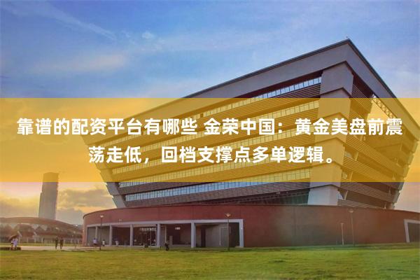 靠谱的配资平台有哪些 金荣中国：黄金美盘前震荡走低，回档支撑点多单逻辑。