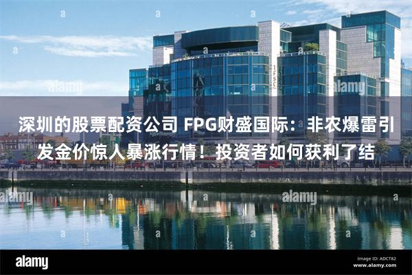 深圳的股票配资公司 FPG财盛国际：非农爆雷引发金价惊人暴涨行情！投资者如何获利了结