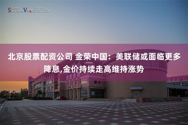 北京股票配资公司 金荣中国：美联储或面临更多降息,金价持续走高维持涨势