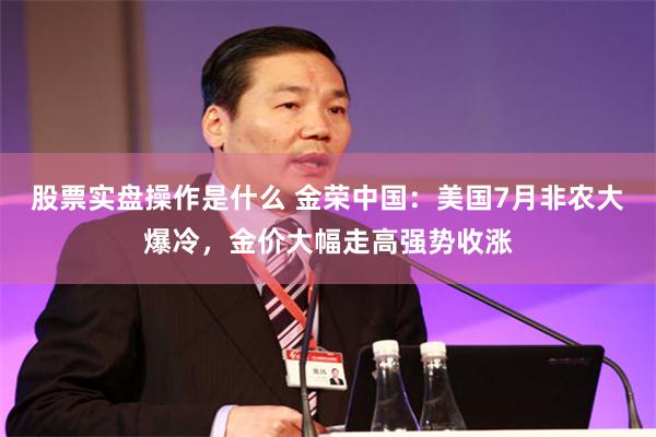 股票实盘操作是什么 金荣中国：美国7月非农大爆冷，金价大幅走高强势收涨