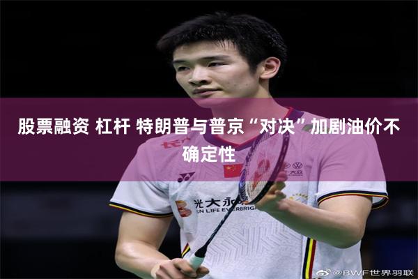 股票融资 杠杆 特朗普与普京“对决”加剧油价不确定性