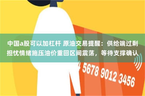 中国a股可以加杠杆 原油交易提醒：供给端过剩担忧情绪施压油价重回区间震荡，等待支撑确认