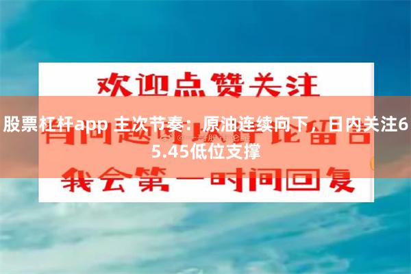股票杠杆app 主次节奏：原油连续向下，日内关注65.45低位支撑